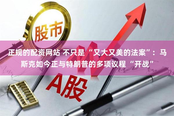 正规的配资网站 不只是 “又大又美的法案”：马斯克如今正与特朗普的多项议程 “开战”
