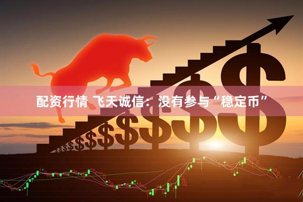配资行情 飞天诚信：没有参与“稳定币”