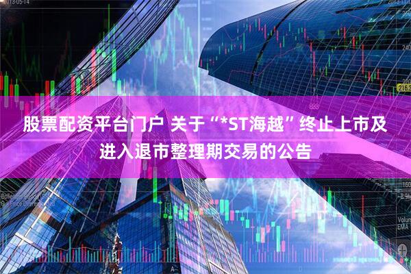 股票配资平台门户 关于“*ST海越”终止上市及进入退市整理期交易的公告