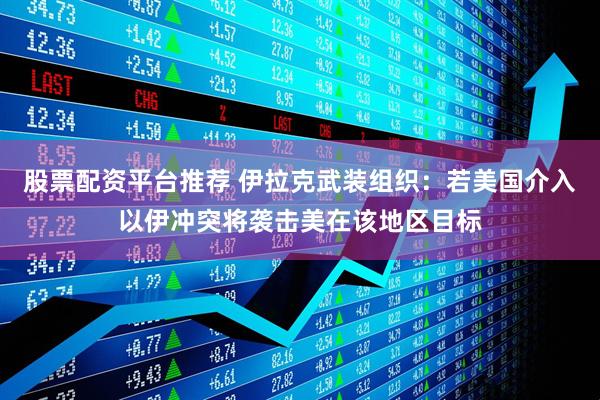 股票配资平台推荐 伊拉克武装组织：若美国介入以伊冲突将袭击美在该地区目标