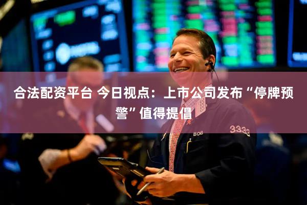 合法配资平台 今日视点：上市公司发布“停牌预警”值得提倡