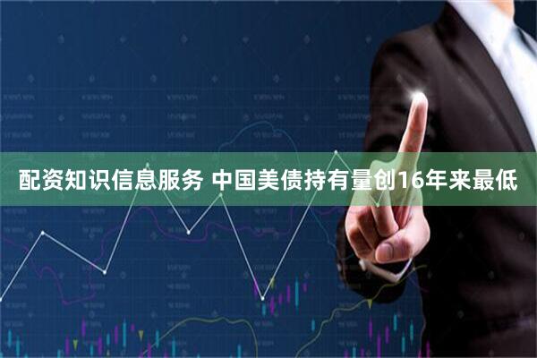 配资知识信息服务 中国美债持有量创16年来最低