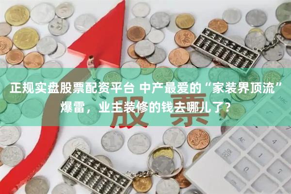 正规实盘股票配资平台 中产最爱的“家装界顶流”爆雷，业主装修的钱去哪儿了？