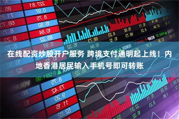 在线配资炒股开户服务 跨境支付通明起上线！内地香港居民输入手机号即可转账