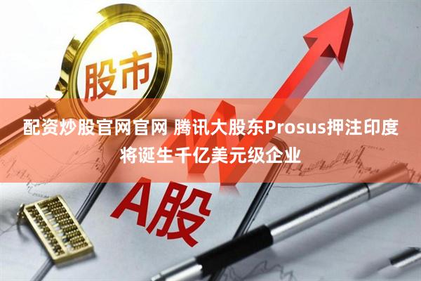 配资炒股官网官网 腾讯大股东Prosus押注印度将诞生千亿美元级企业