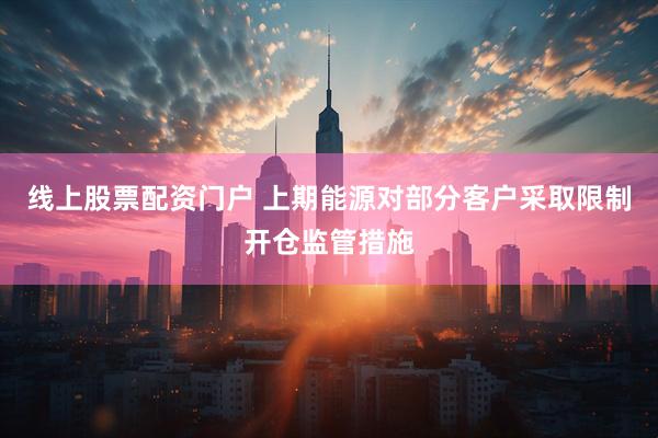 线上股票配资门户 上期能源对部分客户采取限制开仓监管措施