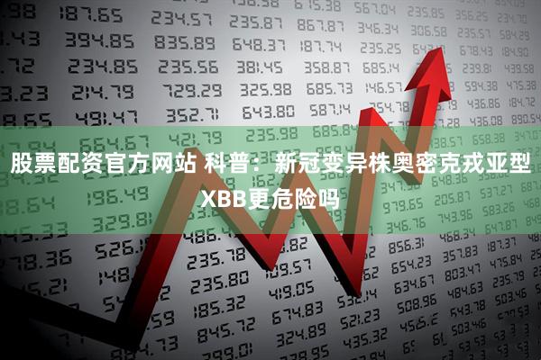 股票配资官方网站 科普：新冠变异株奥密克戎亚型XBB更危险吗