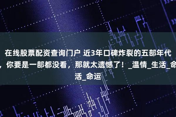 在线股票配资查询门户 近3年口碑炸裂的五部年代剧，你要是一部都没看，那就太遗憾了！_温情_生活_命运