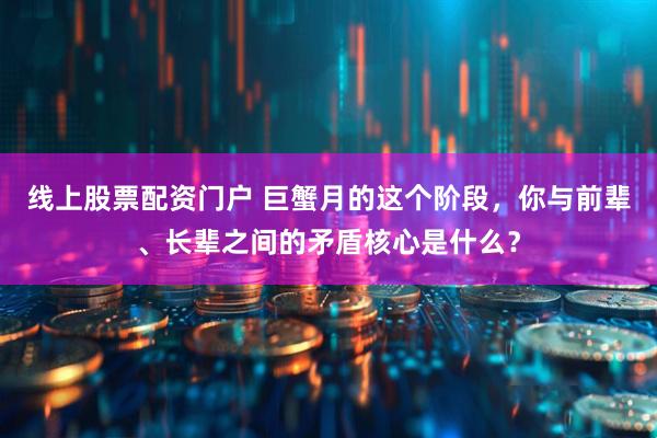 线上股票配资门户 巨蟹月的这个阶段，你与前辈、长辈之间的矛盾核心是什么？