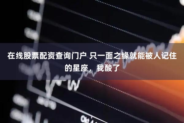 在线股票配资查询门户 只一面之缘就能被人记住的星座，我酸了