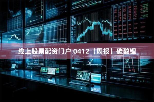 线上股票配资门户 0412【周报】碳酸锂
