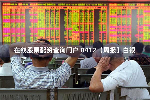 在线股票配资查询门户 0412【周报】白银
