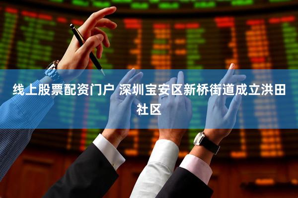 线上股票配资门户 深圳宝安区新桥街道成立洪田社区