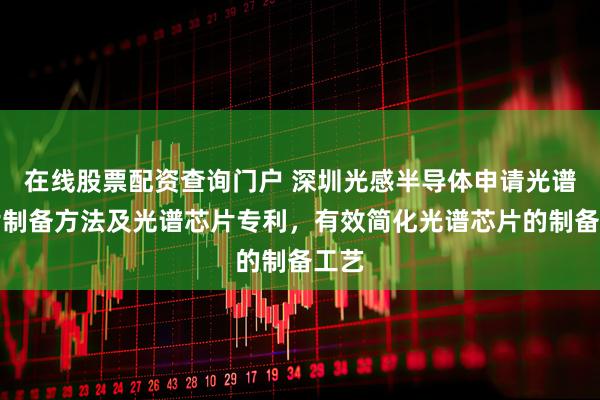 在线股票配资查询门户 深圳光感半导体申请光谱芯片制备方法及光谱芯片专利，有效简化光谱芯片的制备工艺