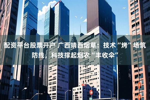 配资平台股票开户 广西靖西烟草：技术“烤”场筑防线，科技撑起烟农“丰收伞”