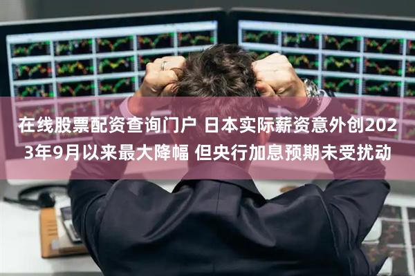 在线股票配资查询门户 日本实际薪资意外创2023年9月以来最大降幅 但央行加息预期未受扰动