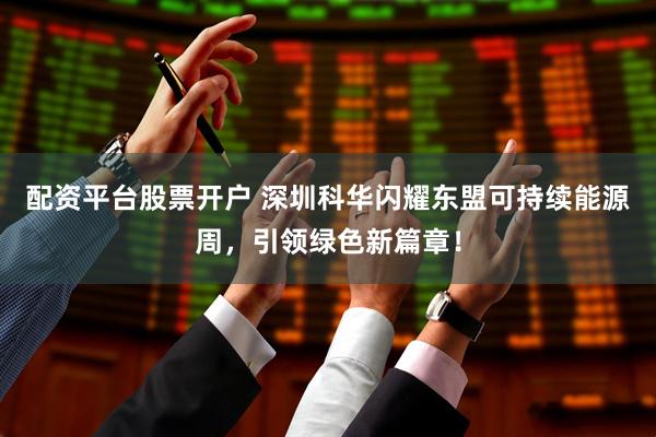 配资平台股票开户 深圳科华闪耀东盟可持续能源周，引领绿色新篇章！