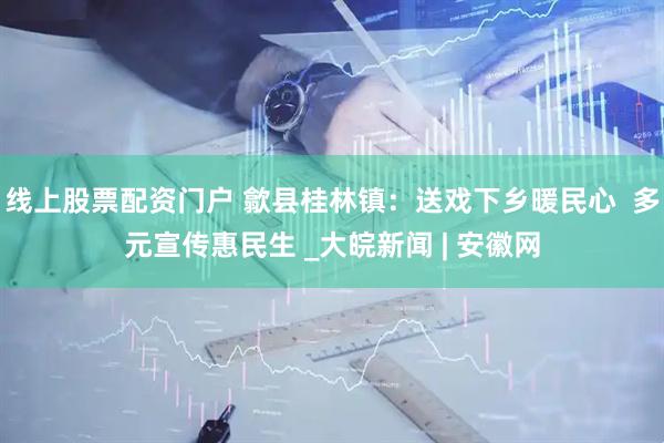 线上股票配资门户 歙县桂林镇：送戏下乡暖民心  多元宣传惠民生 _大皖新闻 | 安徽网