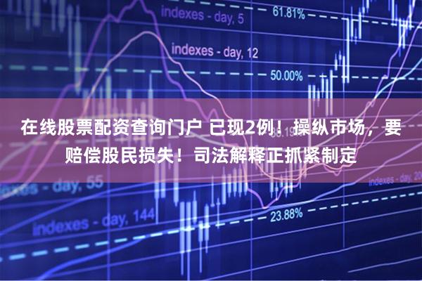 在线股票配资查询门户 已现2例！操纵市场，要赔偿股民损失！司法解释正抓紧制定