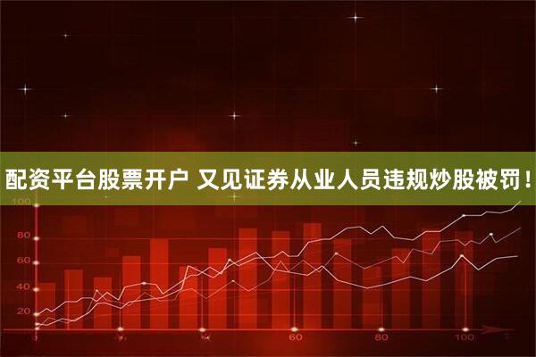配资平台股票开户 又见证券从业人员违规炒股被罚！