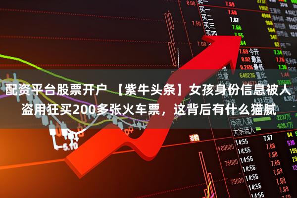配资平台股票开户 【紫牛头条】女孩身份信息被人盗用狂买200多张火车票，这背后有什么猫腻