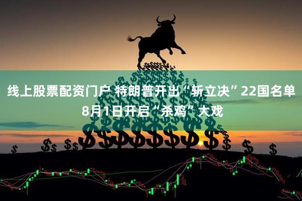 线上股票配资门户 特朗普开出“斩立决”22国名单 8月1日开启“杀鸡”大戏