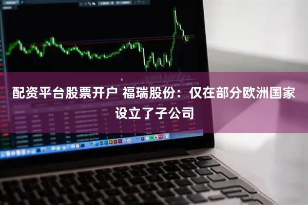 配资平台股票开户 福瑞股份：仅在部分欧洲国家设立了子公司
