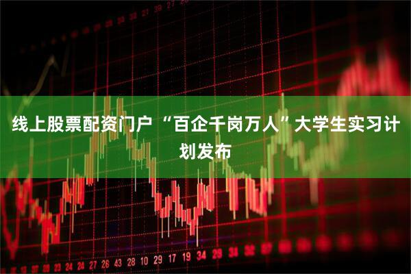 线上股票配资门户 “百企千岗万人”大学生实习计划发布