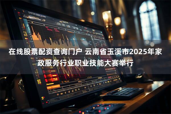 在线股票配资查询门户 云南省玉溪市2025年家政服务行业职业技能大赛举行