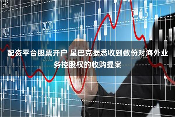配资平台股票开户 星巴克据悉收到数份对海外业务控股权的收购提案