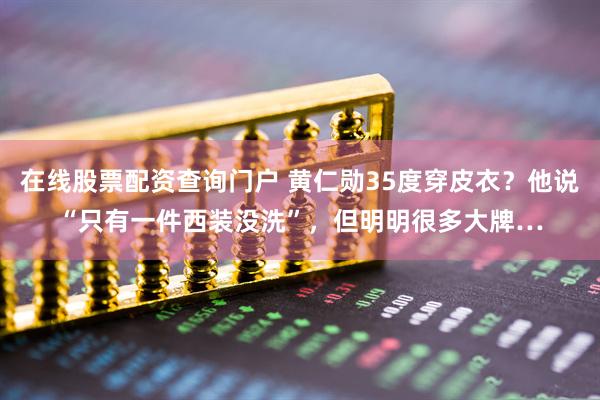 在线股票配资查询门户 黄仁勋35度穿皮衣？他说“只有一件西装没洗”，但明明很多大牌…