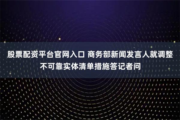 股票配资平台官网入口 商务部新闻发言人就调整不可靠实体清单措施答记者问