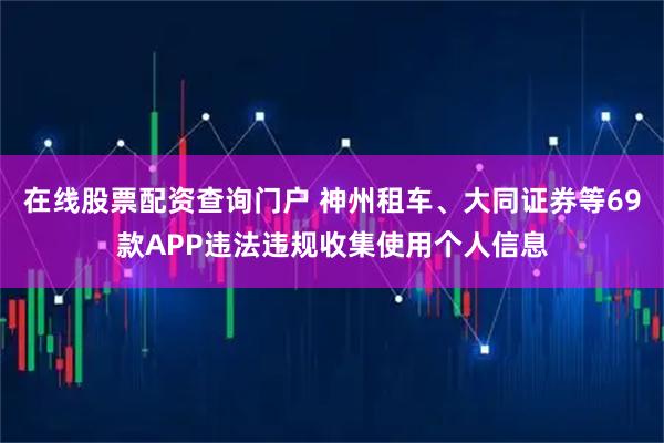 在线股票配资查询门户 神州租车、大同证券等69款APP违法违规收集使用个人信息