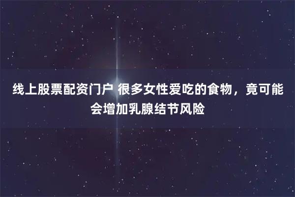 线上股票配资门户 很多女性爱吃的食物，竟可能会增加乳腺结节风险