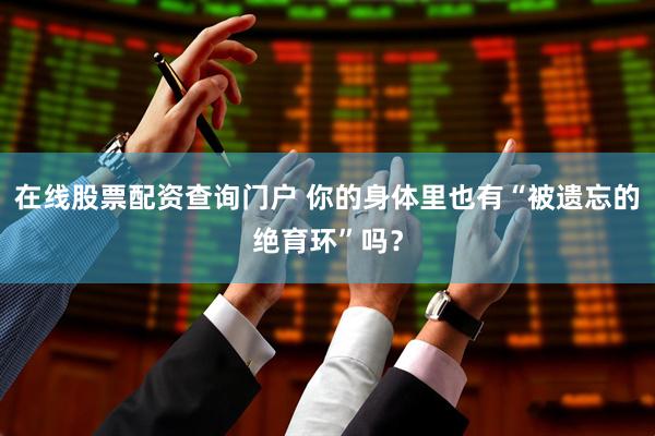 在线股票配资查询门户 你的身体里也有“被遗忘的绝育环”吗？