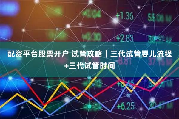 配资平台股票开户 试管攻略｜三代试管婴儿流程+三代试管时间
