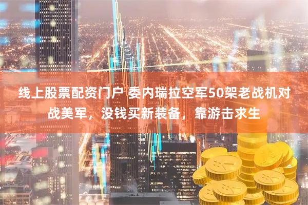 线上股票配资门户 委内瑞拉空军50架老战机对战美军，没钱买新装备，靠游击求生