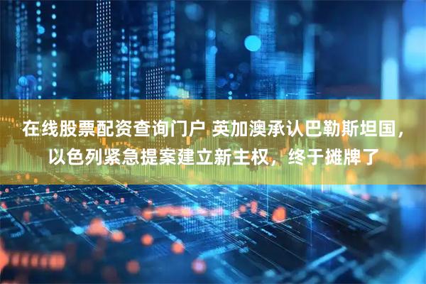 在线股票配资查询门户 英加澳承认巴勒斯坦国，以色列紧急提案建立新主权，终于摊牌了