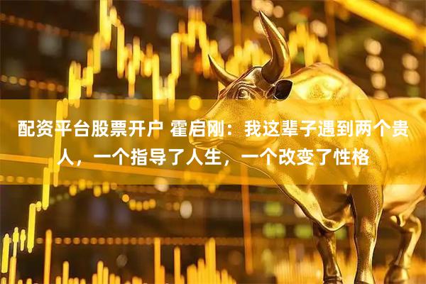 配资平台股票开户 霍启刚：我这辈子遇到两个贵人，一个指导了人生，一个改变了性格