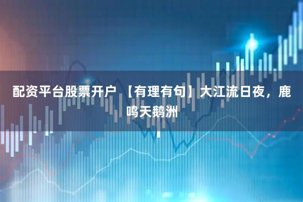 配资平台股票开户 【有理有句】大江流日夜，鹿鸣天鹅洲