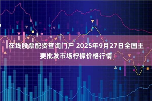 在线股票配资查询门户 2025年9月27日全国主要批发市场柠檬价格行情