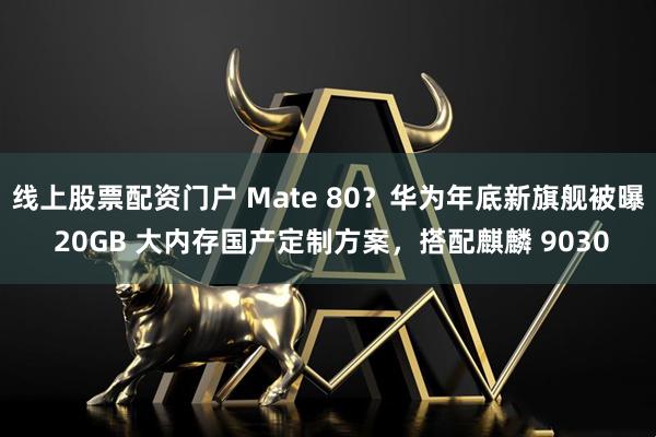 线上股票配资门户 Mate 80?华为年底新旗舰被曝 20GB 大内存国产定制方案,搭配麒麟 9030