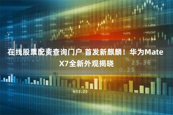 在线股票配资查询门户 首发新麒麟！华为Mate X7全新外观揭晓