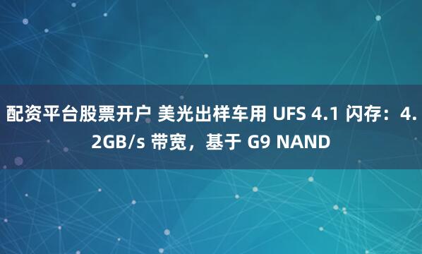 配资平台股票开户 美光出样车用 UFS 4.1 闪存:4.2GB/s 带宽,基于 G9 NAND