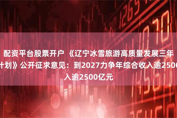 配资平台股票开户 《辽宁冰雪旅游高质量发展三年行动计划》公开征求意见:到2027力争年综合收入逾2500亿元
