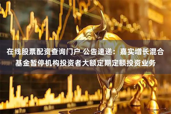 在线股票配资查询门户 公告速递：嘉实增长混合基金暂停机构投资者大额定期定额投资业务